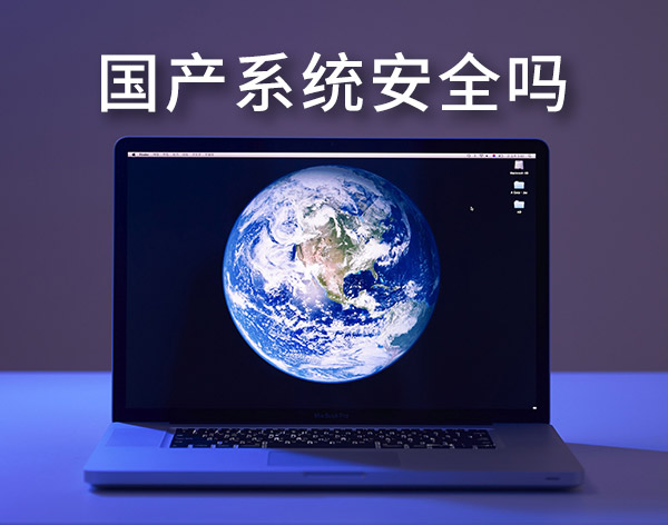 國產(chǎn)系統(tǒng)安全嗎？盤點最靠譜的國產(chǎn)電腦操作系統(tǒng)